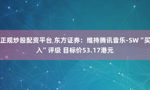 正规炒股配资平台 东方证券：维持腾讯音乐-SW“买入”评级 目标价53.17港元