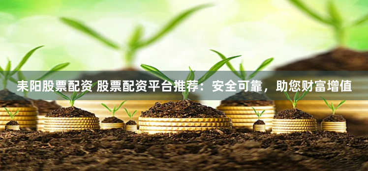 耒阳股票配资 股票配资平台推荐：安全可靠，助您财富增值