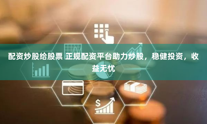 配资炒股给股票 正规配资平台助力炒股，稳健投资，收益无忧