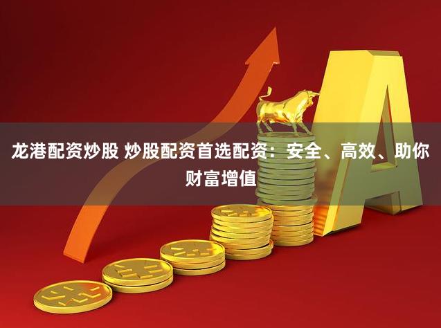 龙港配资炒股 炒股配资首选配资：安全、高效、助你财富增值