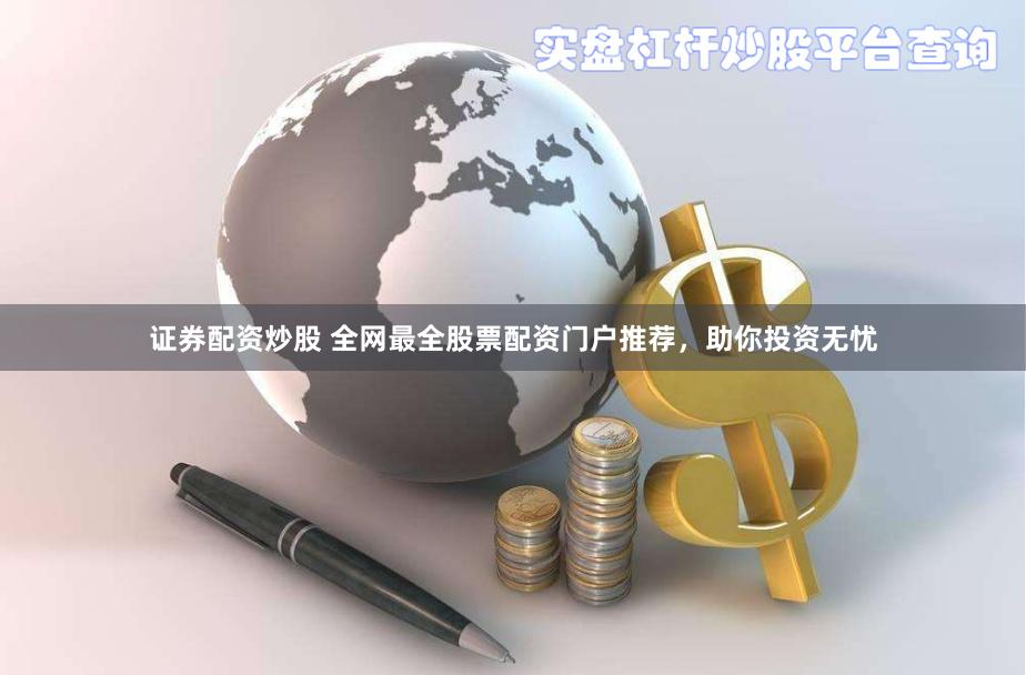 证券配资炒股 全网最全股票配资门户推荐，助你投资无忧
