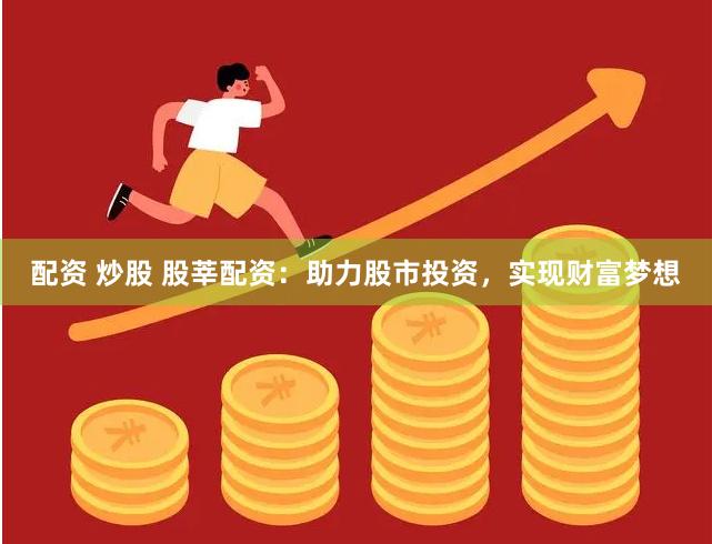 配资 炒股 股莘配资：助力股市投资，实现财富梦想
