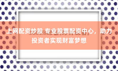 上网配资炒股 专业股票配资中心，助力投资者实现财富梦想