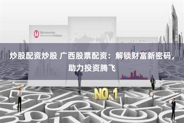 炒股配资炒股 广西股票配资：解锁财富新密码，助力投资腾飞