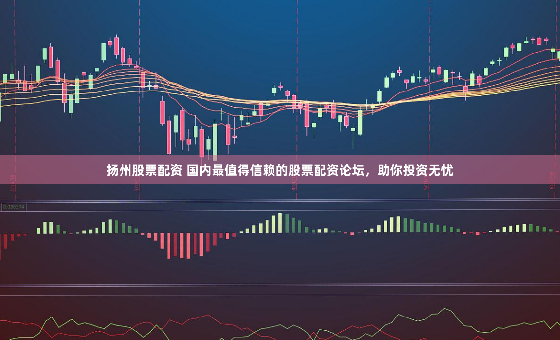 扬州股票配资 国内最值得信赖的股票配资论坛，助你投资无忧