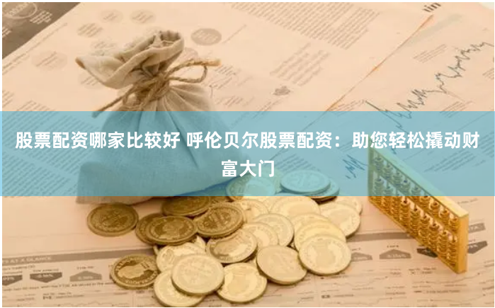 股票配资哪家比较好 呼伦贝尔股票配资：助您轻松撬动财富大门