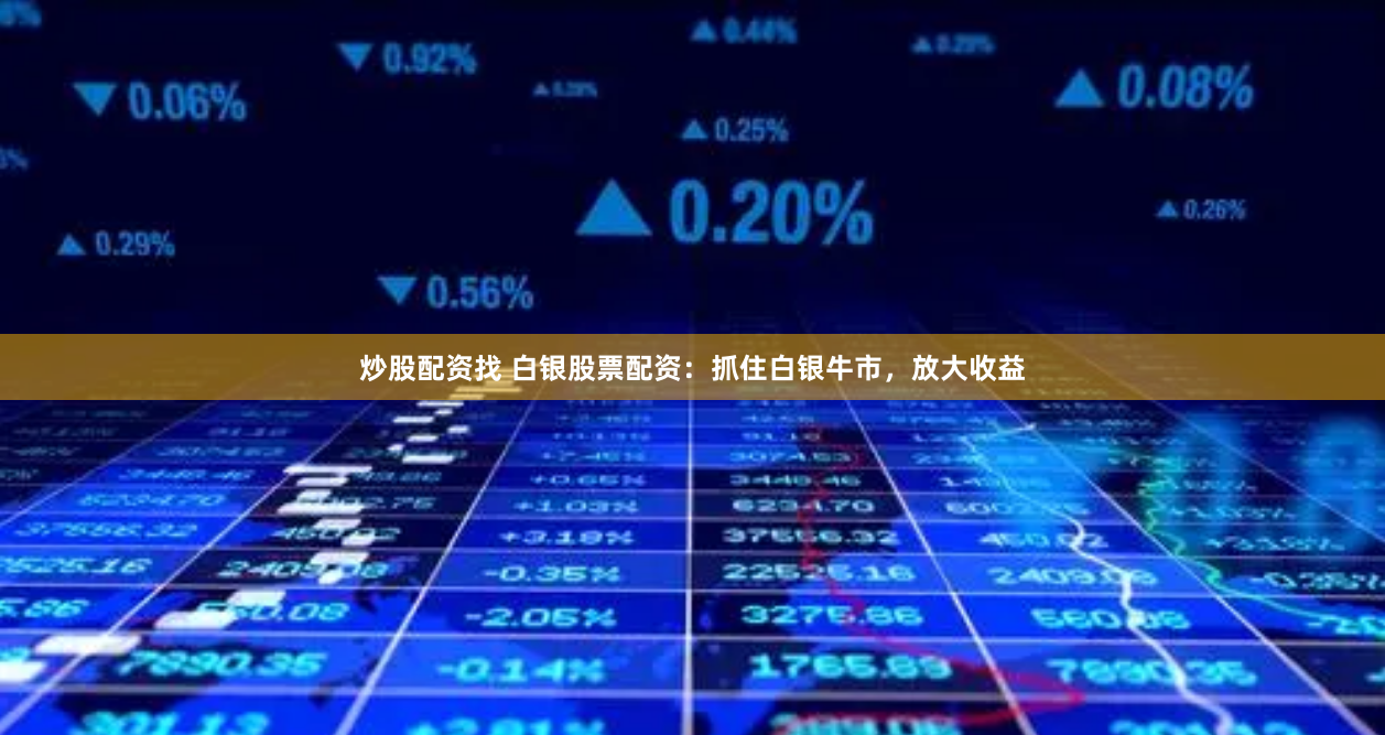 炒股配资找 白银股票配资：抓住白银牛市，放大收益