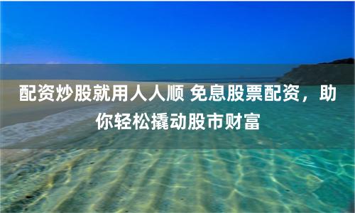 配资炒股就用人人顺 免息股票配资，助你轻松撬动股市财富