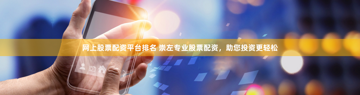 网上股票配资平台排名 崇左专业股票配资，助您投资更轻松