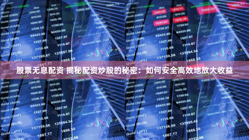 股票无息配资 揭秘配资炒股的秘密：如何安全高效地放大收益