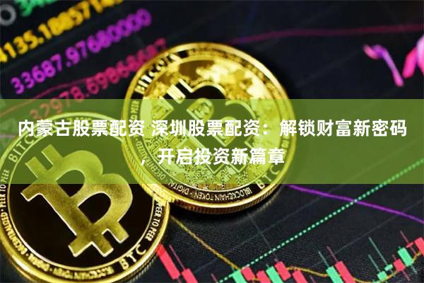 内蒙古股票配资 深圳股票配资：解锁财富新密码，开启投资新篇章