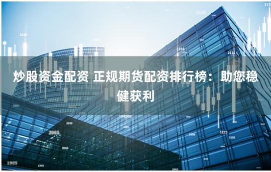 炒股资金配资 正规期货配资排行榜：助您稳健获利