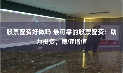股票配资好做吗 最可靠的股票配资：助力投资，稳健增值