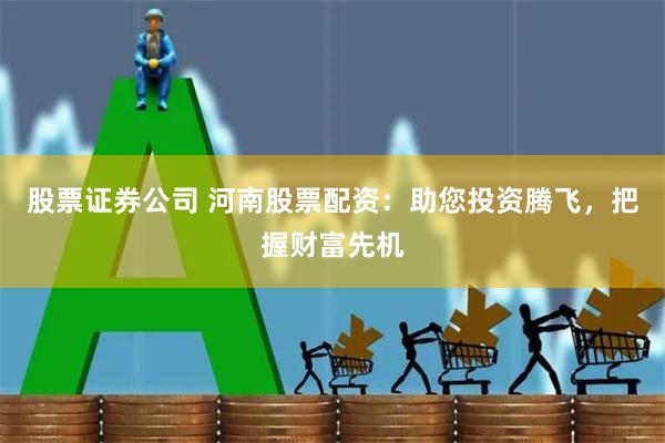 股票证券公司 河南股票配资：助您投资腾飞，把握财富先机
