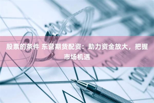 股票的条件 东营期货配资：助力资金放大，把握市场机遇