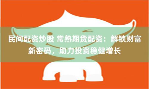 民间配资炒股 常熟期货配资：解锁财富新密码，助力投资稳健增长