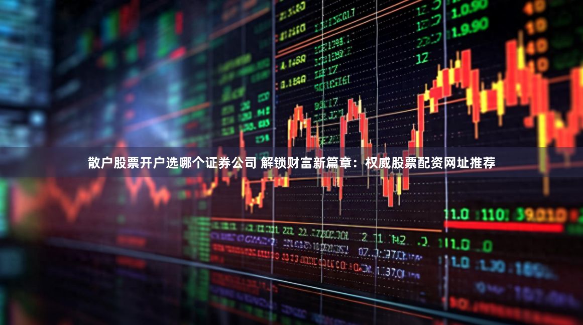 散户股票开户选哪个证券公司 解锁财富新篇章：权威股票配资网址推荐