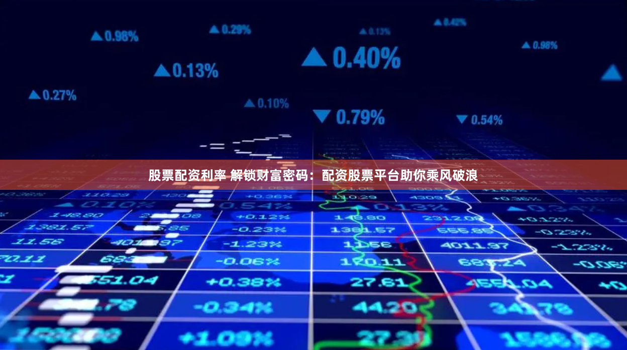 股票配资利率 解锁财富密码：配资股票平台助你乘风破浪