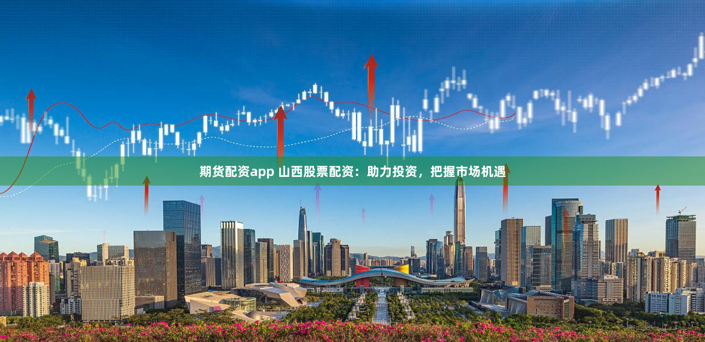 期货配资app 山西股票配资：助力投资，把握市场机遇