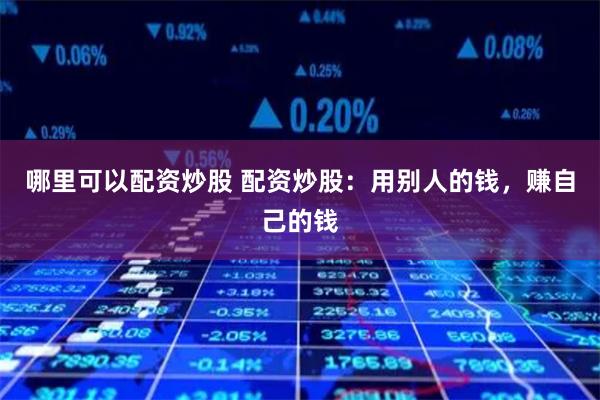 哪里可以配资炒股 配资炒股：用别人的钱，赚自己的钱