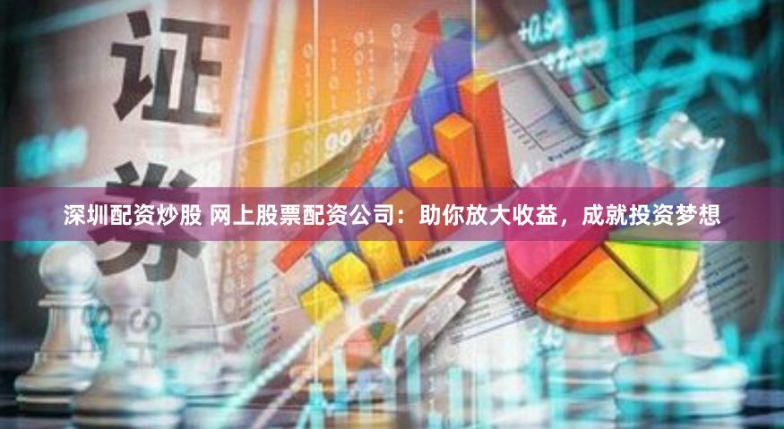 深圳配资炒股 网上股票配资公司：助你放大收益，成就投资梦想