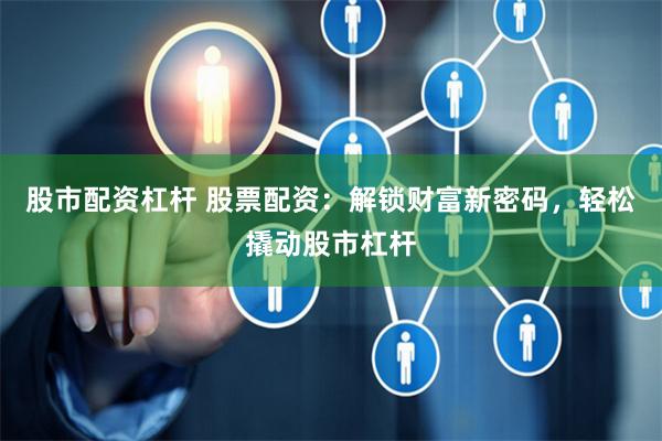 股市配资杠杆 股票配资：解锁财富新密码，轻松撬动股市杠杆