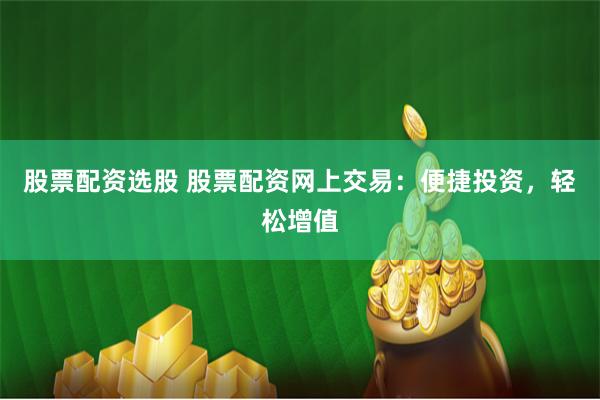 股票配资选股 股票配资网上交易：便捷投资，轻松增值