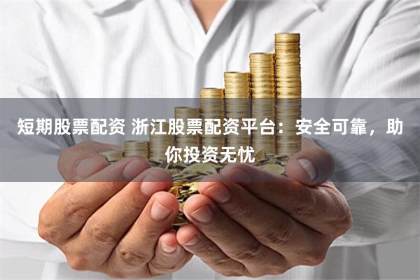 短期股票配资 浙江股票配资平台：安全可靠，助你投资无忧