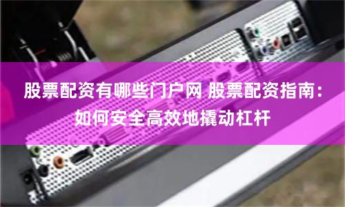 股票配资有哪些门户网 股票配资指南：如何安全高效地撬动杠杆
