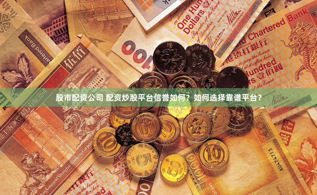 股市配资公司 配资炒股平台信誉如何？如何选择靠谱平台？