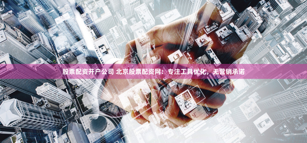 股票配资开户公司 北京股票配资网：专注工具优化，无营销承诺