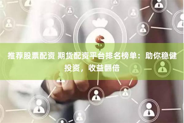 推荐股票配资 期货配资平台排名榜单：助你稳健投资，收益翻倍