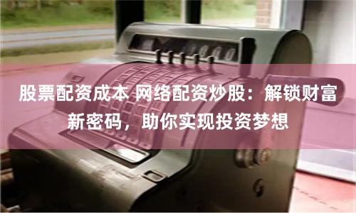 股票配资成本 网络配资炒股：解锁财富新密码，助你实现投资梦想