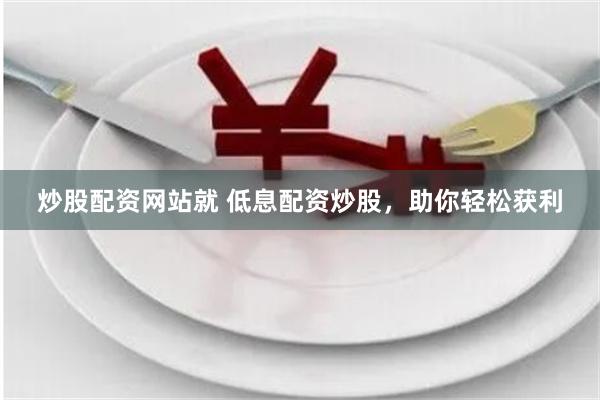 炒股配资网站就 低息配资炒股，助你轻松获利