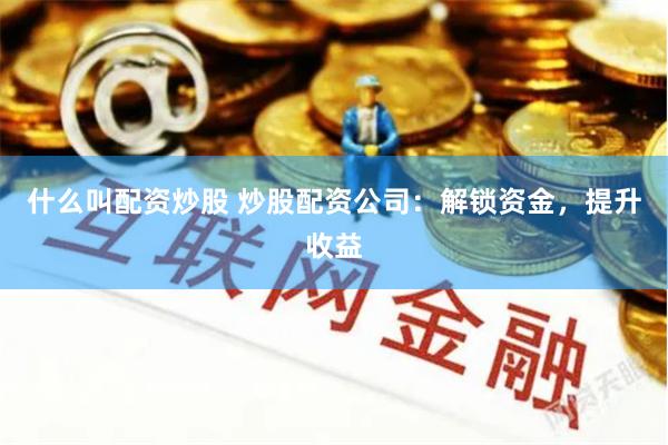 什么叫配资炒股 炒股配资公司：解锁资金，提升收益