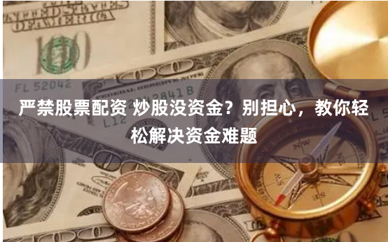 严禁股票配资 炒股没资金？别担心，教你轻松解决资金难题