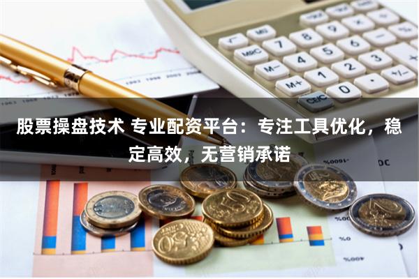 股票操盘技术 专业配资平台：专注工具优化，稳定高效，无营销承诺