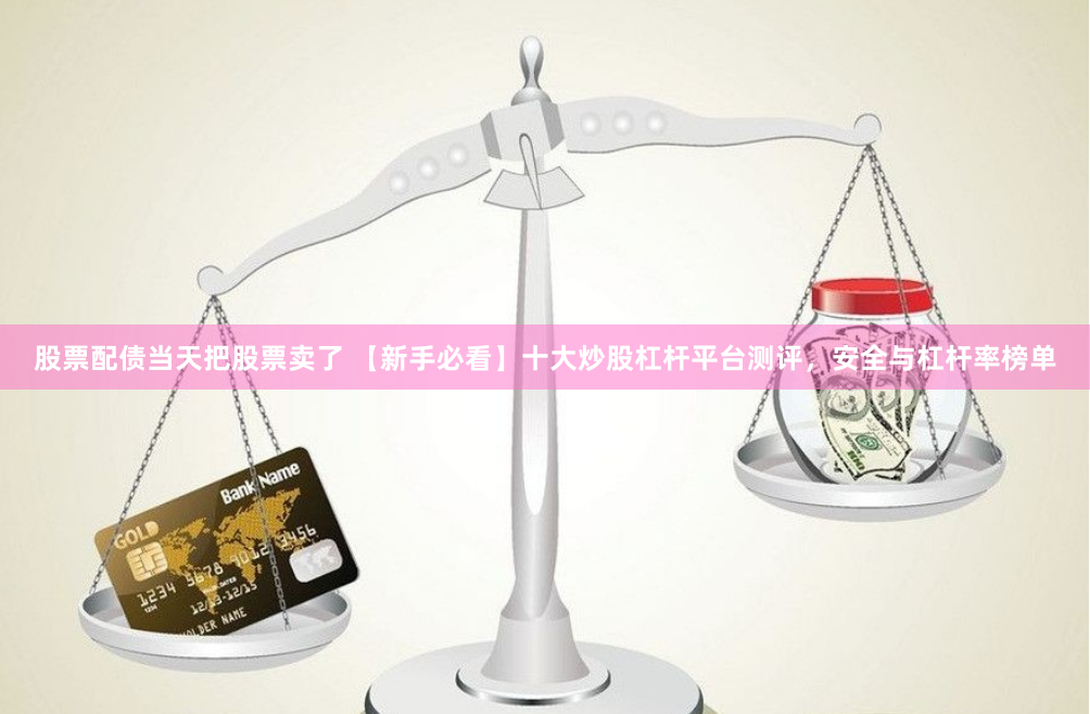 股票配债当天把股票卖了 【新手必看】十大炒股杠杆平台测评，安全与杠杆率榜单