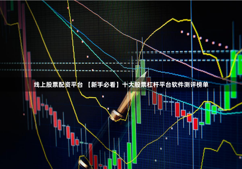 线上股票配资平台 【新手必看】十大股票杠杆平台软件测评榜单