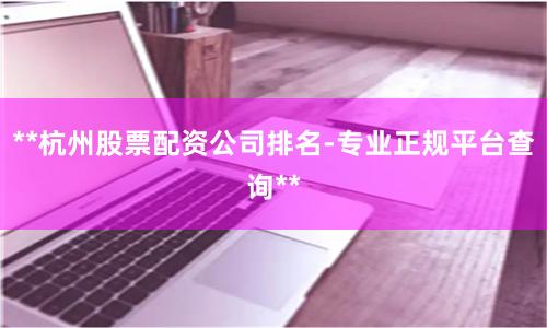 **杭州股票配资公司排名-专业正规平台查询**