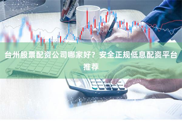 台州股票配资公司哪家好？安全正规低息配资平台推荐