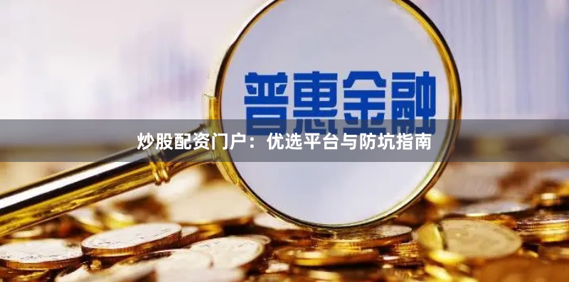 炒股配资门户：优选平台与防坑指南