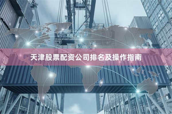 天津股票配资公司排名及操作指南