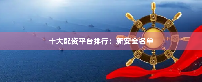 十大配资平台排行：新安全名单