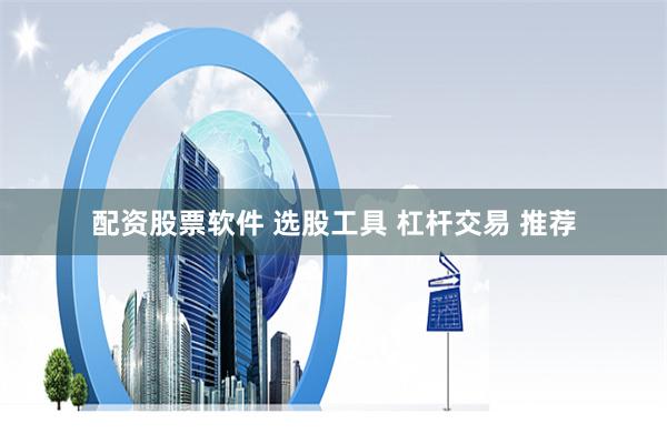 配资股票软件 选股工具 杠杆交易 推荐