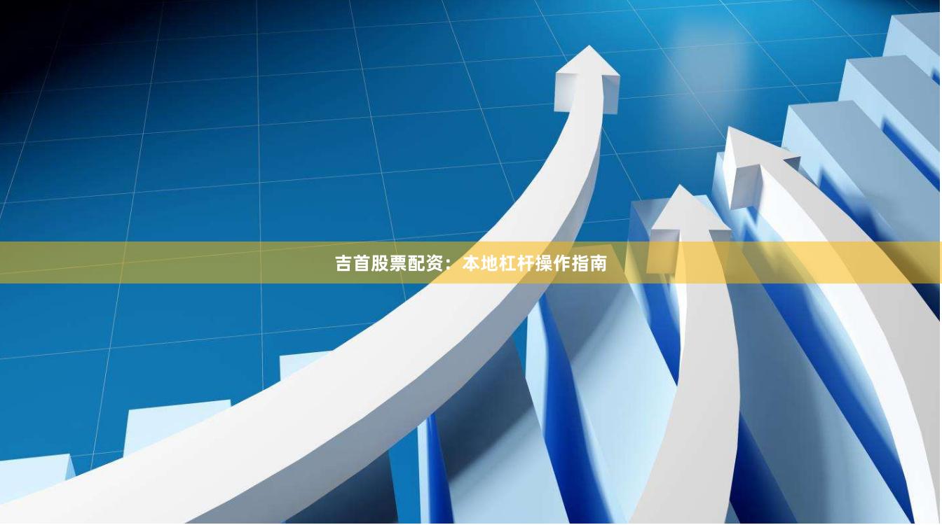 吉首股票配资：本地杠杆操作指南