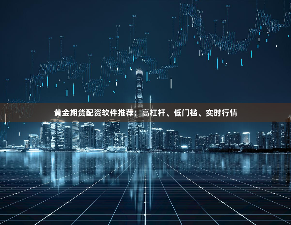 黄金期货配资软件推荐：高杠杆、低门槛、实时行情