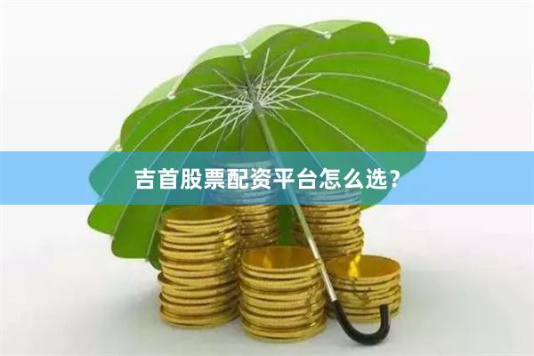 吉首股票配资平台怎么选？
