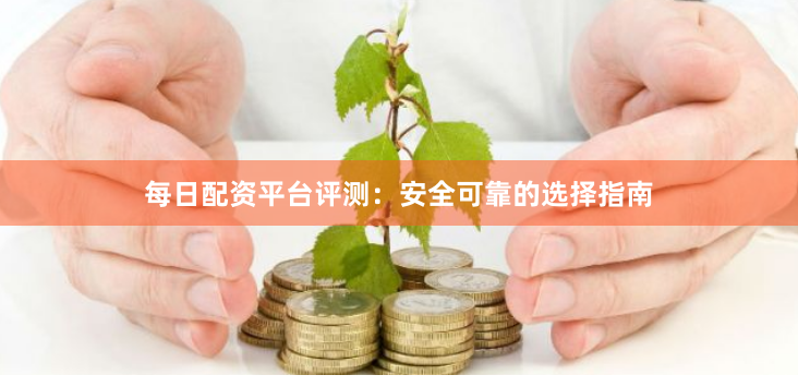 每日配资平台评测：安全可靠的选择指南