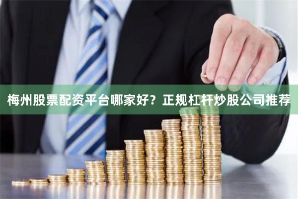 梅州股票配资平台哪家好？正规杠杆炒股公司推荐